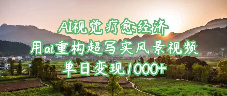 AI视觉疗愈经济：用ai重构超写实风景视频，单日变现1000+-云创网